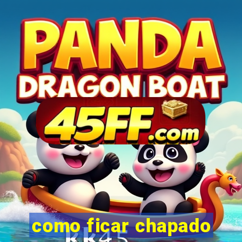 como ficar chapado